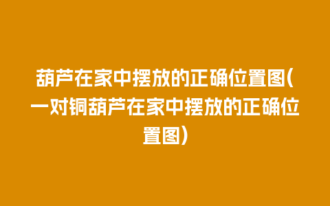 葫芦在家中摆放的正确位置图(一对铜葫芦在家中摆放的正确位置图)