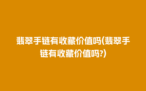 翡翠手链有收藏价值吗(翡翠手链有收藏价值吗?)