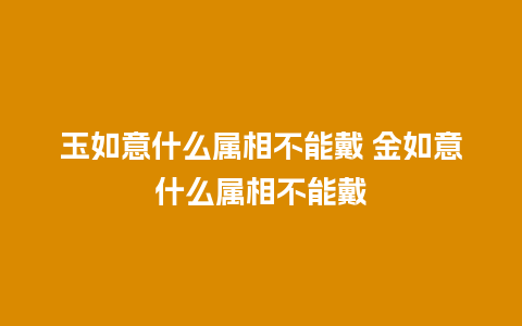 玉如意什么属相不能戴 金如意什么属相不能戴