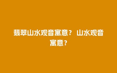 翡翠山水观音寓意？ 山水观音寓意？