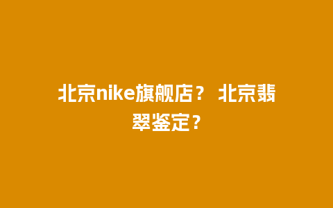 北京nike旗舰店？ 北京翡翠鉴定？