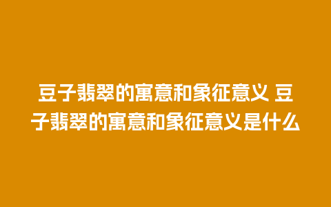 豆子翡翠的寓意和象征意义 豆子翡翠的寓意和象征意义是什么