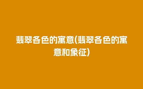 翡翠各色的寓意(翡翠各色的寓意和象征)