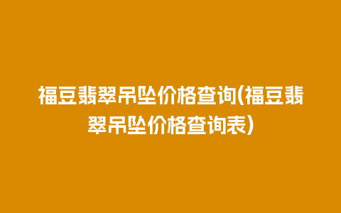 福豆翡翠吊坠价格查询(福豆翡翠吊坠价格查询表)