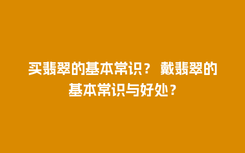 买翡翠的基本常识？ 戴翡翠的基本常识与好处？