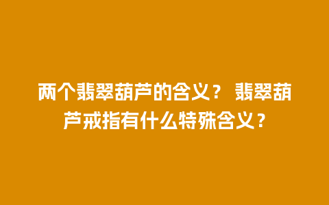 两个翡翠葫芦的含义？ 翡翠葫芦戒指有什么特殊含义？