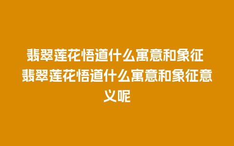 翡翠莲花悟道什么寓意和象征 翡翠莲花悟道什么寓意和象征意义呢