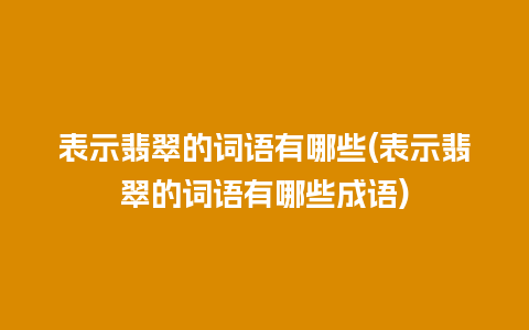 表示翡翠的词语有哪些(表示翡翠的词语有哪些成语)