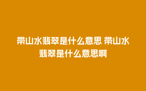 带山水翡翠是什么意思 带山水翡翠是什么意思啊