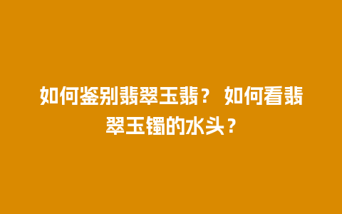 如何鉴别翡翠玉翡？ 如何看翡翠玉镯的水头？