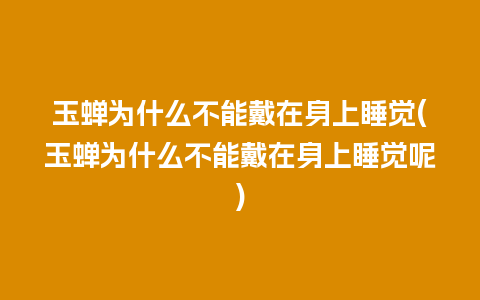 玉蝉为什么不能戴在身上睡觉(玉蝉为什么不能戴在身上睡觉呢)