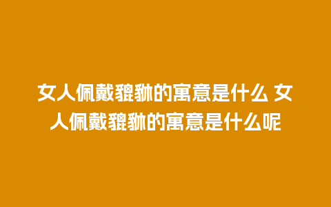 女人佩戴貔貅的寓意是什么 女人佩戴貔貅的寓意是什么呢