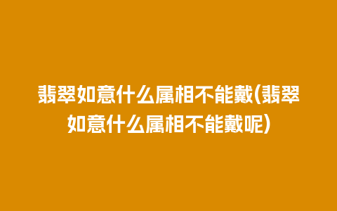 翡翠如意什么属相不能戴(翡翠如意什么属相不能戴呢)