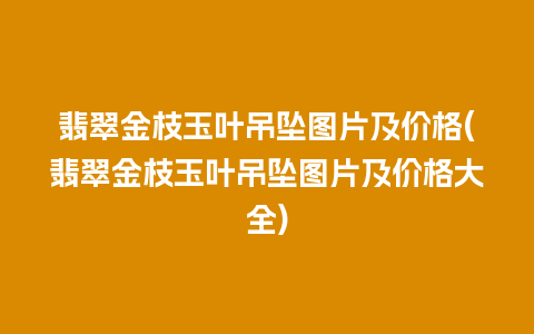 翡翠金枝玉叶吊坠图片及价格(翡翠金枝玉叶吊坠图片及价格大全)