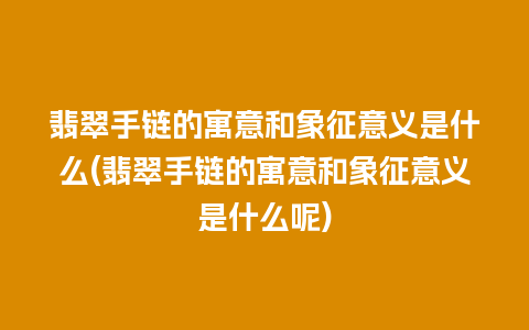 翡翠手链的寓意和象征意义是什么(翡翠手链的寓意和象征意义是什么呢)