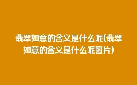 翡翠如意的含义是什么呢(翡翠如意的含义是什么呢图片)