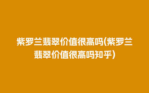 紫罗兰翡翠价值很高吗(紫罗兰翡翠价值很高吗知乎)