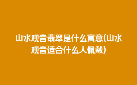 山水观音翡翠是什么寓意(山水观音适合什么人佩戴)