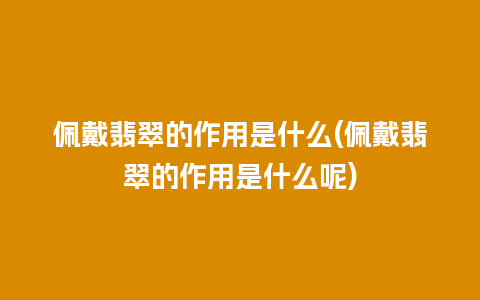 佩戴翡翠的作用是什么(佩戴翡翠的作用是什么呢)