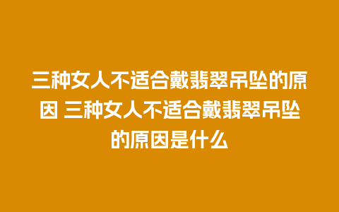 三种女人不适合戴翡翠吊坠的原因 三种女人不适合戴翡翠吊坠的原因是什么