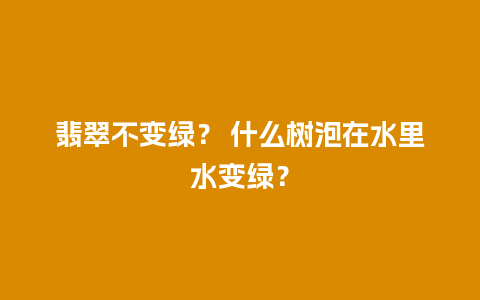 翡翠不变绿？ 什么树泡在水里水变绿？