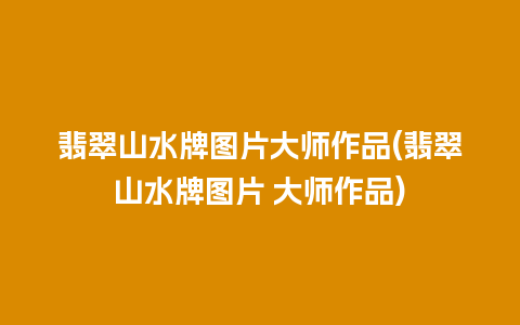 翡翠山水牌图片大师作品(翡翠山水牌图片 大师作品)