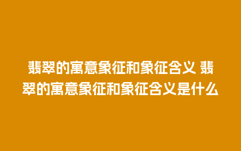 翡翠的寓意象征和象征含义 翡翠的寓意象征和象征含义是什么