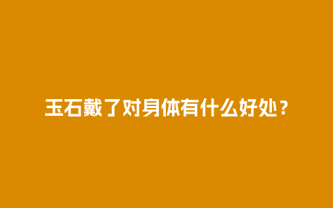 玉石戴了对身体有什么好处？