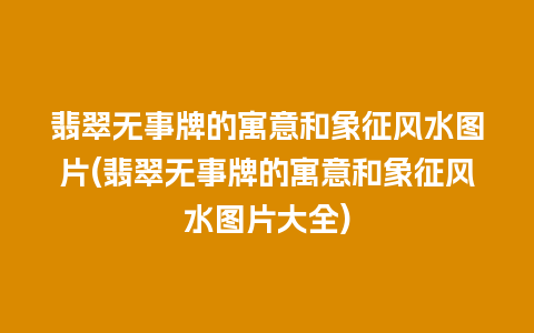 翡翠无事牌的寓意和象征风水图片(翡翠无事牌的寓意和象征风水图片大全)