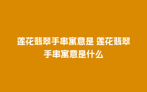 莲花翡翠手串寓意是 莲花翡翠手串寓意是什么