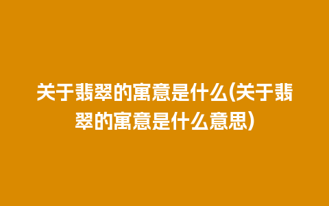 关于翡翠的寓意是什么(关于翡翠的寓意是什么意思)