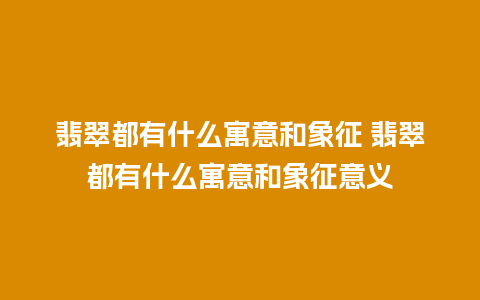 翡翠都有什么寓意和象征 翡翠都有什么寓意和象征意义