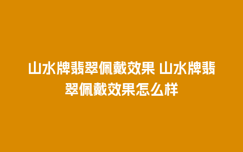 山水牌翡翠佩戴效果 山水牌翡翠佩戴效果怎么样
