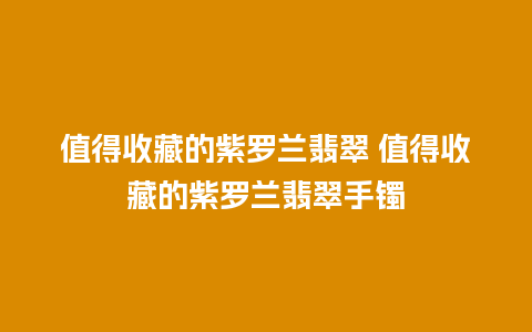 值得收藏的紫罗兰翡翠 值得收藏的紫罗兰翡翠手镯