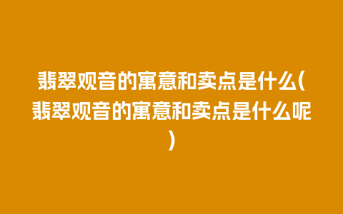 翡翠观音的寓意和卖点是什么(翡翠观音的寓意和卖点是什么呢)