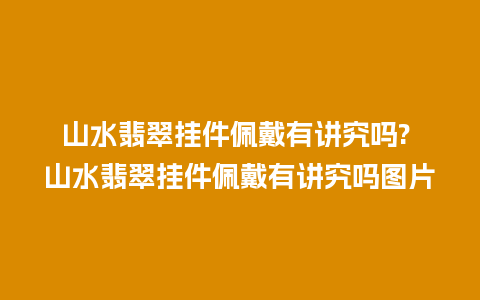 山水翡翠挂件佩戴有讲究吗? 山水翡翠挂件佩戴有讲究吗图片