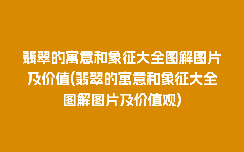 翡翠的寓意和象征大全图解图片及价值(翡翠的寓意和象征大全图解图片及价值观)