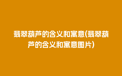 翡翠葫芦的含义和寓意(翡翠葫芦的含义和寓意图片)