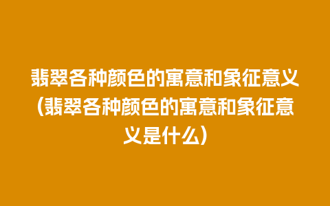 翡翠各种颜色的寓意和象征意义(翡翠各种颜色的寓意和象征意义是什么)