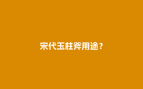 宋代玉柱斧用途？