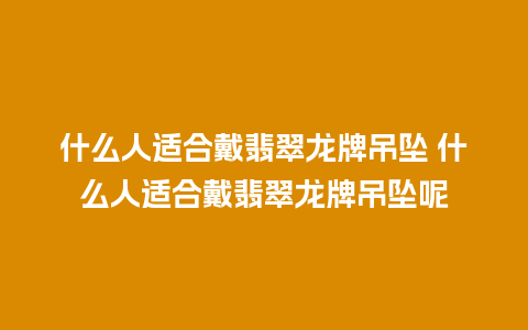 什么人适合戴翡翠龙牌吊坠 什么人适合戴翡翠龙牌吊坠呢