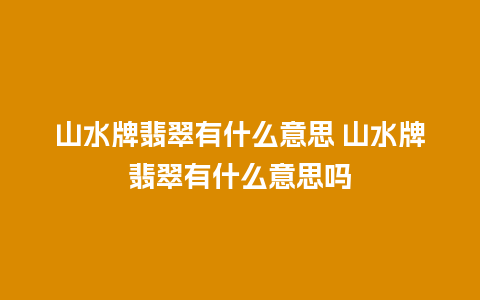 山水牌翡翠有什么意思 山水牌翡翠有什么意思吗