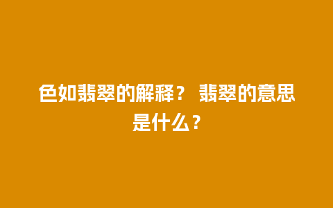 色如翡翠的解释？ 翡翠的意思是什么？