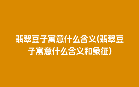 翡翠豆子寓意什么含义(翡翠豆子寓意什么含义和象征)