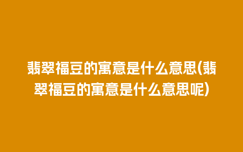 翡翠福豆的寓意是什么意思(翡翠福豆的寓意是什么意思呢)