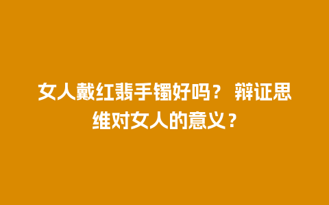 女人戴红翡手镯好吗？ 辩证思维对女人的意义？