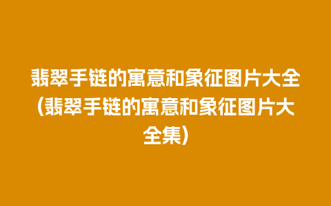 翡翠手链的寓意和象征图片大全(翡翠手链的寓意和象征图片大全集)