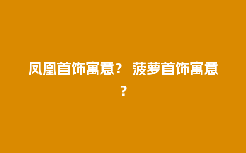 凤凰首饰寓意？ 菠萝首饰寓意？