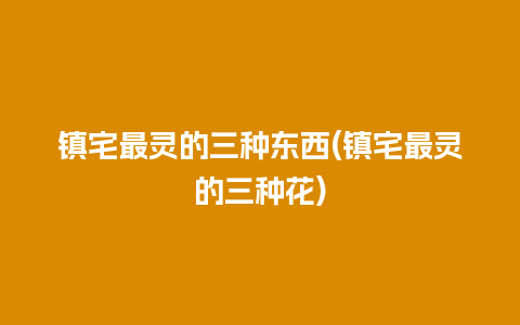 镇宅最灵的三种东西(镇宅最灵的三种花)