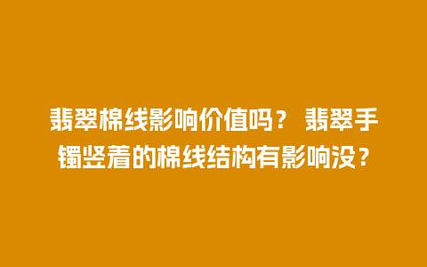 翡翠棉线影响价值吗？ 翡翠手镯竖着的棉线结构有影响没？